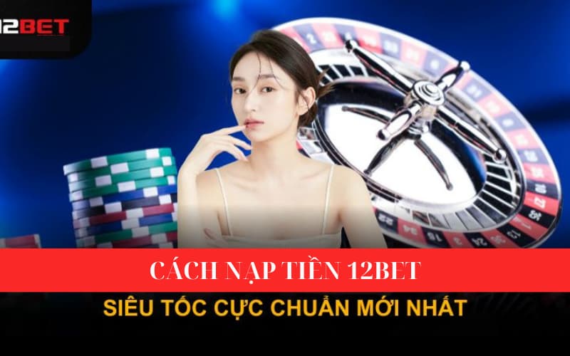 Hướng dẫn các bước nạp tiền 12BET - Nền tảng số một Việt Nam